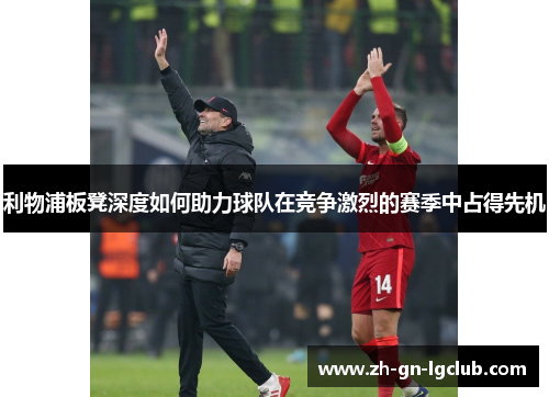 利物浦板凳深度如何助力球队在竞争激烈的赛季中占得先机