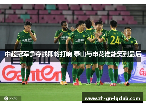 中超冠军争夺战即将打响 泰山与申花谁能笑到最后