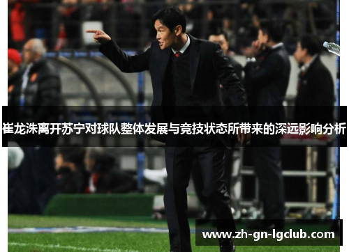 崔龙洙离开苏宁对球队整体发展与竞技状态所带来的深远影响分析