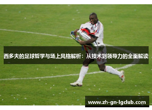 西多夫的足球哲学与场上风格解析:从技术到领导力的全面解读 西多夫的足球哲学与场上风格解析:从技术到领导力的全面解读