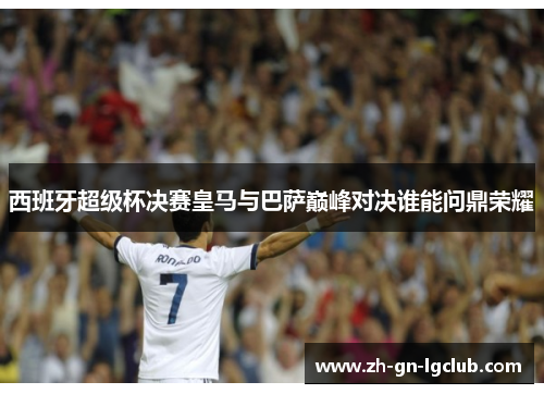 西班牙超级杯决赛皇马与巴萨巅峰对决谁能问鼎荣耀