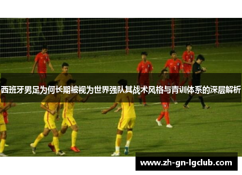 西班牙男足为何长期被视为世界强队其战术风格与青训体系的深层解析 西班牙男足为何长期被视为世界强队其战术风格与青训体系的深层解析