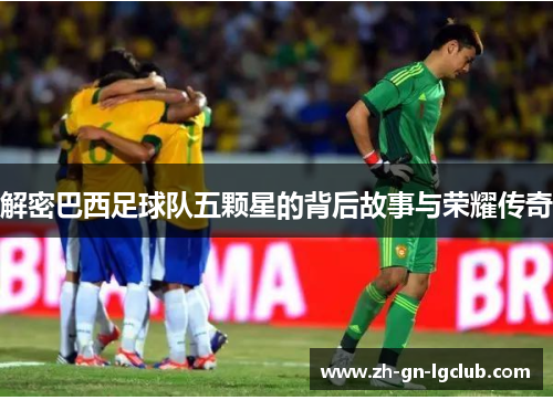 解密巴西足球队五颗星的背后故事与荣耀传奇 解密巴西足球队五颗星的背后故事与荣耀传奇