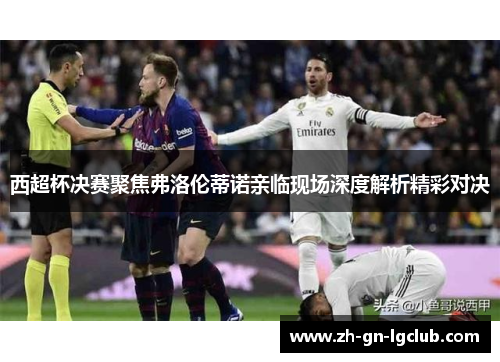 西超杯决赛聚焦弗洛伦蒂诺亲临现场深度解析精彩对决