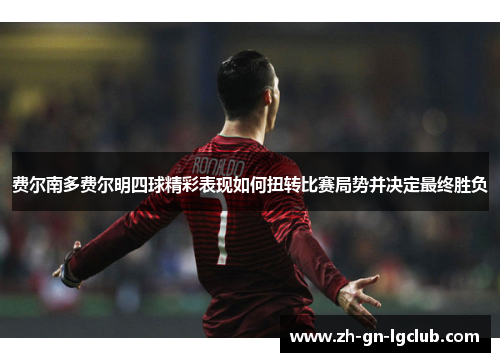 费尔南多费尔明四球精彩表现如何扭转比赛局势并决定最终胜负 费尔南多费尔明四球精彩表现如何扭转比赛局势并决定最终胜负