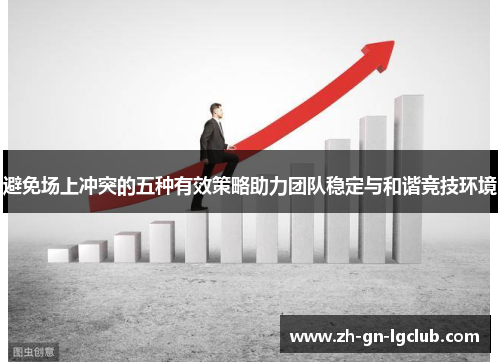 避免场上冲突的五种有效策略助力团队稳定与和谐竞技环境 避免场上冲突的五种有效策略助力团队稳定与和谐竞技环境