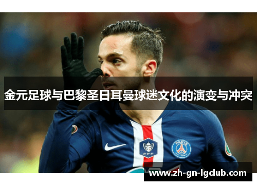 金元足球与巴黎圣日耳曼球迷文化的演变与冲突 金元足球与巴黎圣日耳曼球迷文化的演变与冲突