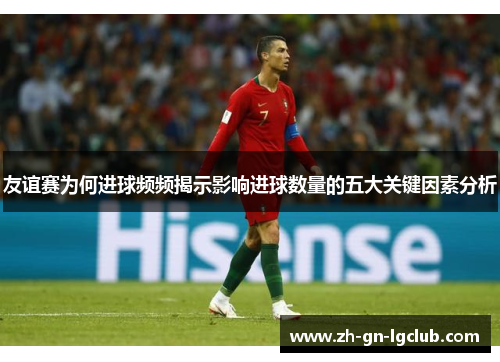 友谊赛为何进球频频揭示影响进球数量的五大关键因素分析 友谊赛为何进球频频揭示影响进球数量的五大关键因素分析