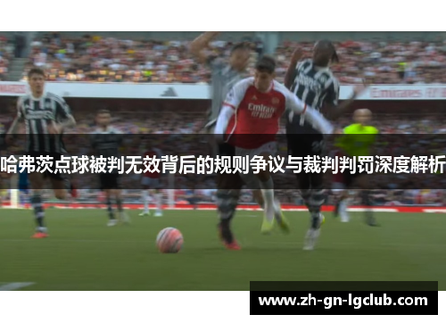 哈弗茨点球被判无效背后的规则争议与裁判判罚深度解析 哈弗茨点球被判无效背后的规则争议与裁判判罚深度解析