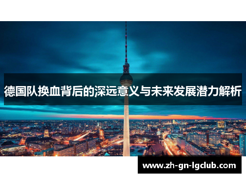 德国队换血背后的深远意义与未来发展潜力解析 德国队换血背后的深远意义与未来发展潜力解析