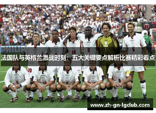 法国队与英格兰激战时刻:五大关键要点解析比赛精彩看点 法国队与英格兰激战时刻:五大关键要点解析比赛精彩看点