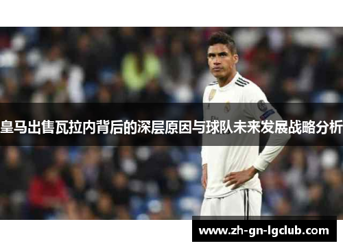皇马出售瓦拉内背后的深层原因与球队未来发展战略分析 皇马出售瓦拉内背后的深层原因与球队未来发展战略分析