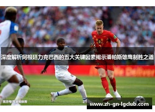 深度解析阿根廷力克巴西的五大关键因素揭示潘帕斯雄鹰制胜之道 深度解析阿根廷力克巴西的五大关键因素揭示潘帕斯雄鹰制胜之道