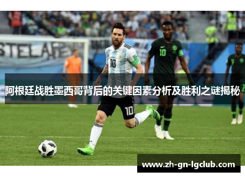 阿根廷战胜墨西哥背后的关键因素分析及胜利之谜揭秘 阿根廷战胜墨西哥背后的关键因素分析及胜利之谜揭秘