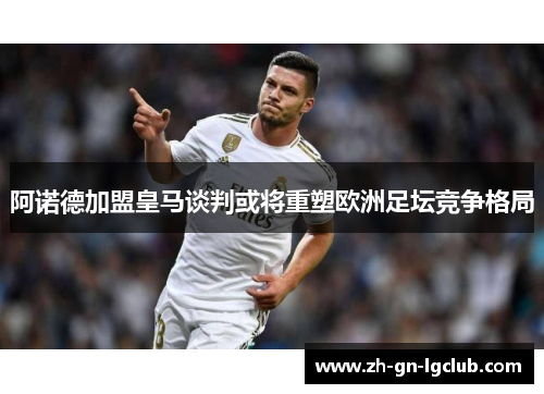 阿诺德加盟皇马谈判或将重塑欧洲足坛竞争格局