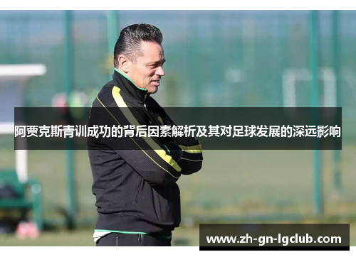 阿贾克斯青训成功的背后因素解析及其对足球发展的深远影响 阿贾克斯青训成功的背后因素解析及其对足球发展的深远影响