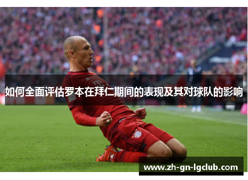如何全面评估罗本在拜仁期间的表现及其对球队的影响 如何全面评估罗本在拜仁期间的表现及其对球队的影响