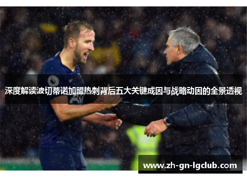 深度解读波切蒂诺加盟热刺背后五大关键成因与战略动因的全景透视 深度解读波切蒂诺加盟热刺背后五大关键成因与战略动因的全景透视