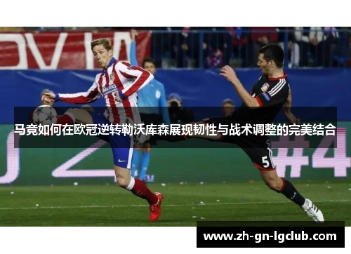马竞如何在欧冠逆转勒沃库森展现韧性与战术调整的完美结合 马竞如何在欧冠逆转勒沃库森展现韧性与战术调整的完美结合