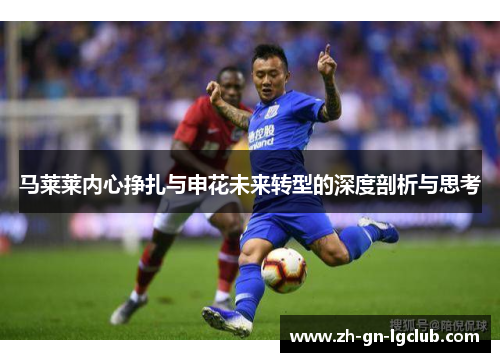 马莱莱内心挣扎与申花未来转型的深度剖析与思考 马莱莱内心挣扎与申花未来转型的深度剖析与思考