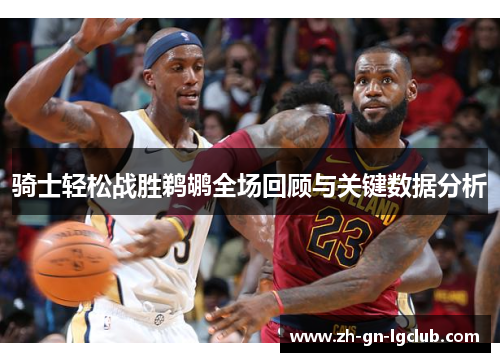 骑士轻松战胜鹈鹕全场回顾与关键数据分析