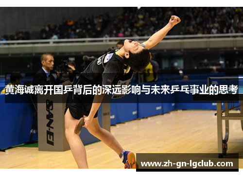 黄海诚离开国乒背后的深远影响与未来乒乓事业的思考