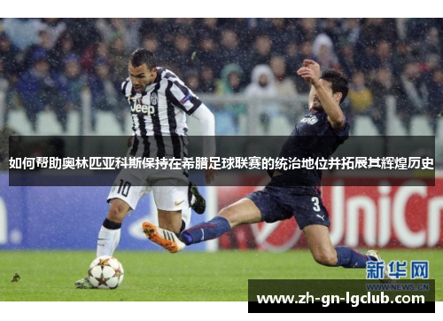 如何帮助奥林匹亚科斯保持在希腊足球联赛的统治地位并拓展其辉煌历史 如何帮助奥林匹亚科斯保持在希腊足球联赛的统治地位并拓展其辉煌历史