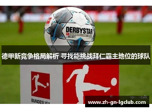 德甲新竞争格局解析 寻找能挑战拜仁霸主地位的球队 德甲新竞争格局解析 寻找能挑战拜仁霸主地位的球队