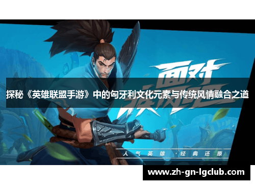 探秘《英雄联盟手游》中的匈牙利文化元素与传统风情融合之道