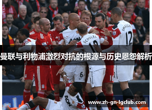 曼联与利物浦激烈对抗的根源与历史恩怨解析