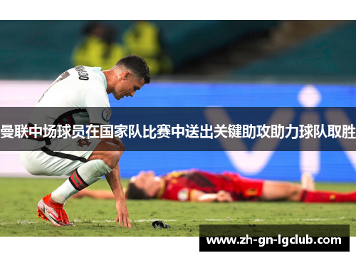 曼联中场球员在国家队比赛中送出关键助攻助力球队取胜