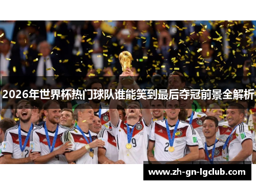 2026年世界杯热门球队谁能笑到最后夺冠前景全解析