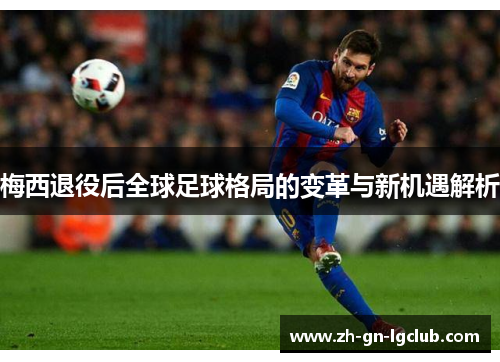 梅西退役后全球足球格局的变革与新机遇解析 梅西退役后全球足球格局的变革与新机遇解析