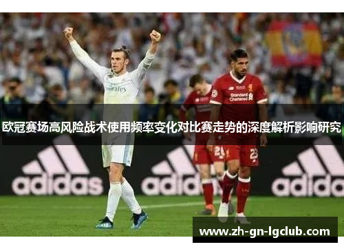 欧冠赛场高风险战术使用频率变化对比赛走势的深度解析影响研究 欧冠赛场高风险战术使用频率变化对比赛走势的深度解析影响研究
