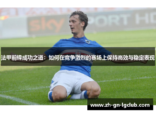 法甲前锋成功之道：如何在竞争激烈的赛场上保持高效与稳定表现