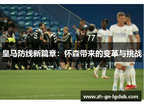 皇马防线新篇章:怀森带来的变革与挑战 皇马防线新篇章:怀森带来的变革与挑战