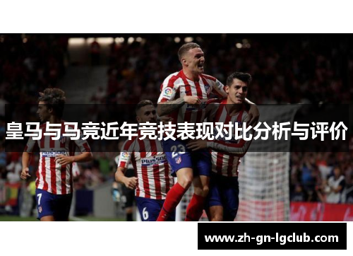 皇马与马竞近年竞技表现对比分析与评价 皇马与马竞近年竞技表现对比分析与评价