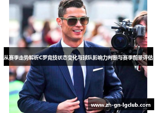 从赛季走势解析C罗竞技状态变化与球队影响力判断与赛季前景评估 从赛季走势解析C罗竞技状态变化与球队影响力判断与赛季前景评估