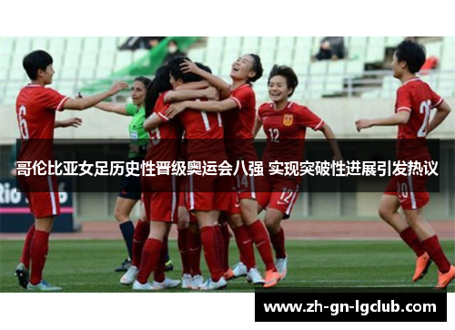 哥伦比亚女足历史性晋级奥运会八强 实现突破性进展引发热议 哥伦比亚女足历史性晋级奥运会八强 实现突破性进展引发热议