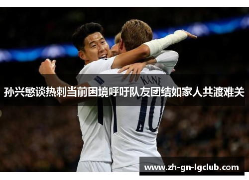 孙兴慜谈热刺当前困境呼吁队友团结如家人共渡难关 孙兴慜谈热刺当前困境呼吁队友团结如家人共渡难关
