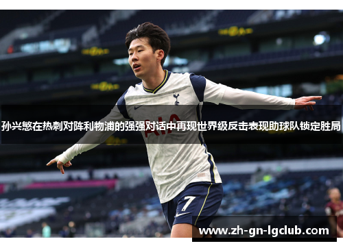 孙兴慜在热刺对阵利物浦的强强对话中再现世界级反击表现助球队锁定胜局 孙兴慜在热刺对阵利物浦的强强对话中再现世界级反击表现助球队锁定胜局