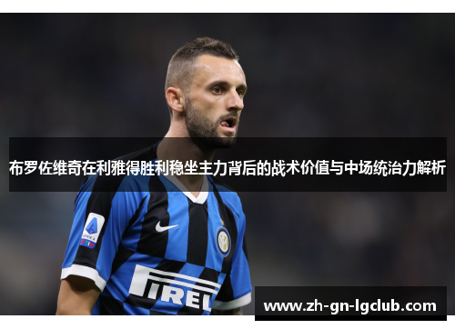 布罗佐维奇在利雅得胜利稳坐主力背后的战术价值与中场统治力解析 布罗佐维奇在利雅得胜利稳坐主力背后的战术价值与中场统治力解析