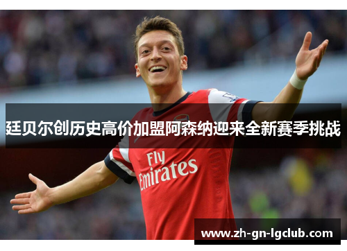 廷贝尔创历史高价加盟阿森纳迎来全新赛季挑战