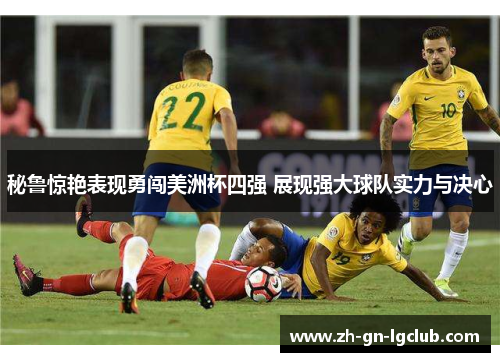 秘鲁惊艳表现勇闯美洲杯四强 展现强大球队实力与决心