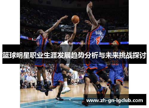 篮球明星职业生涯发展趋势分析与未来挑战探讨 篮球明星职业生涯发展趋势分析与未来挑战探讨