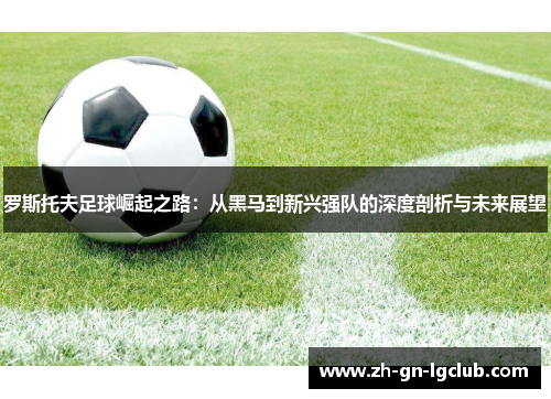 罗斯托夫足球崛起之路:从黑马到新兴强队的深度剖析与未来展望 罗斯托夫足球崛起之路:从黑马到新兴强队的深度剖析与未来展望