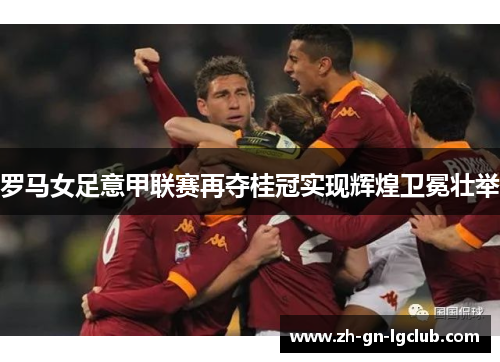 罗马女足意甲联赛再夺桂冠实现辉煌卫冕壮举 罗马女足意甲联赛再夺桂冠实现辉煌卫冕壮举