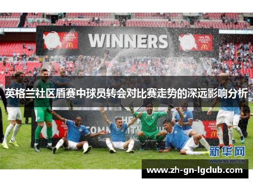 英格兰社区盾赛中球员转会对比赛走势的深远影响分析