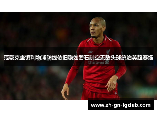 范戴克坐镇利物浦防线依旧稳如磐石制空无敌头球统治英超赛场
