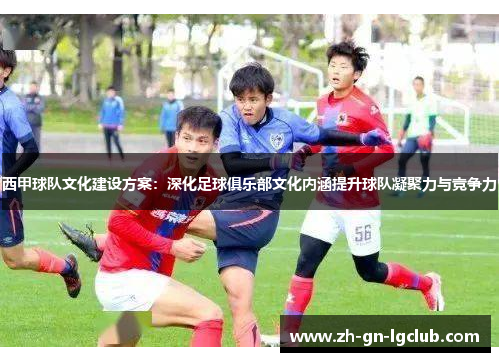 西甲球队文化建设方案：深化足球俱乐部文化内涵提升球队凝聚力与竞争力